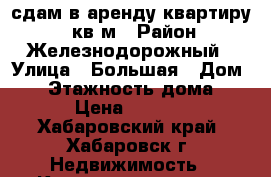 сдам в аренду квартиру 80 кв.м › Район ­ Железнодорожный › Улица ­ Большая › Дом ­ 9 › Этажность дома ­ 12 › Цена ­ 40 000 - Хабаровский край, Хабаровск г. Недвижимость » Квартиры аренда   